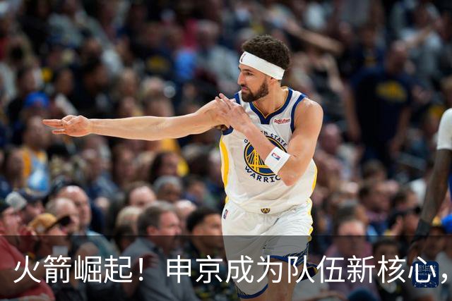 火箭崛起！申京成为队伍新核心，领航联盟巅峰
